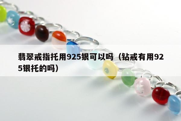 翡翠戒指托用925银可以吗（钻戒有用925银托的吗）