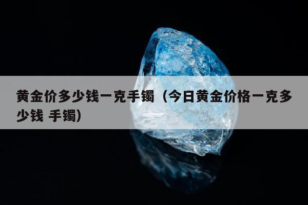 黄金价多少钱一克手镯（今日黄金价格一克多少钱 手镯）