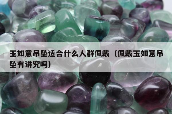玉如意吊坠适合什么人群佩戴（佩戴玉如意吊坠有讲究吗）