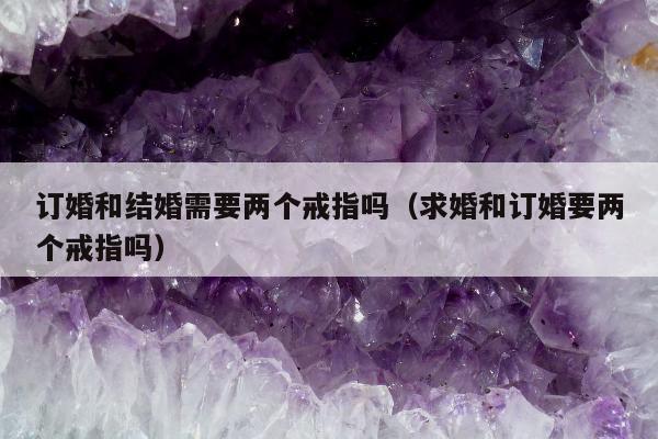 订婚和结婚需要两个戒指吗（求婚和订婚要两个戒指吗）