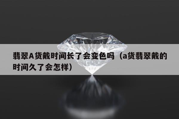 翡翠A货戴时间长了会变色吗（a货翡翠戴的时间久了会怎样）