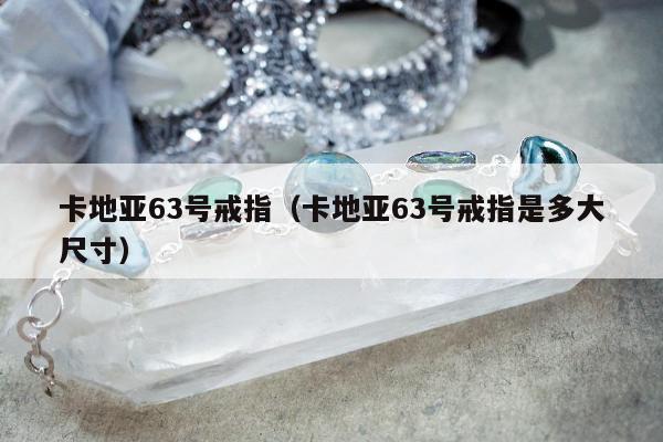 卡地亚63号戒指（卡地亚63号戒指是多大尺寸）