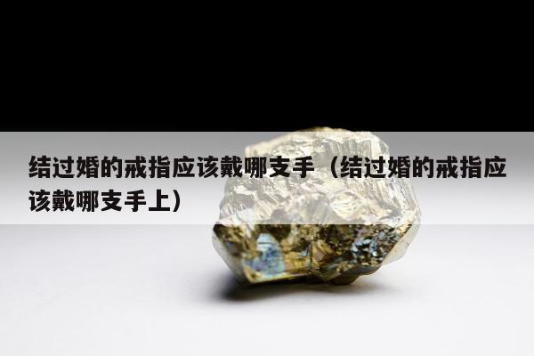 结过婚的戒指应该戴哪支手（结过婚的戒指应该戴哪支手上）