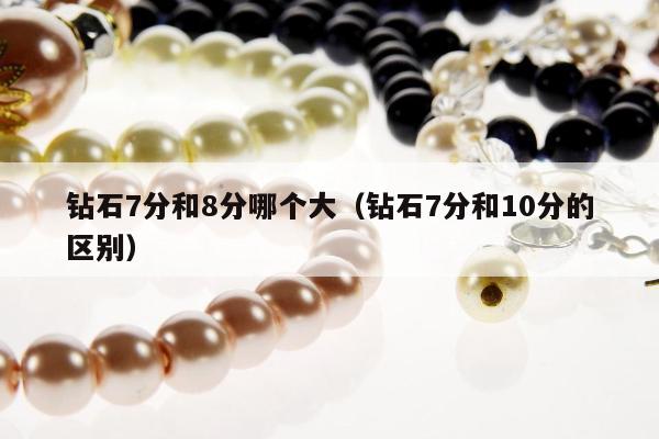 钻石7分和8分哪个大（钻石7分和10分的区别）