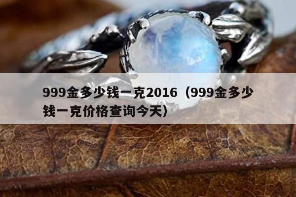 99金多少钱一克2016（999金多少钱一克价格查询今天）"
