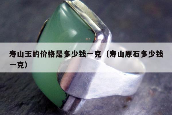寿山玉的价格是多少钱一克（寿山原石多少钱一克）