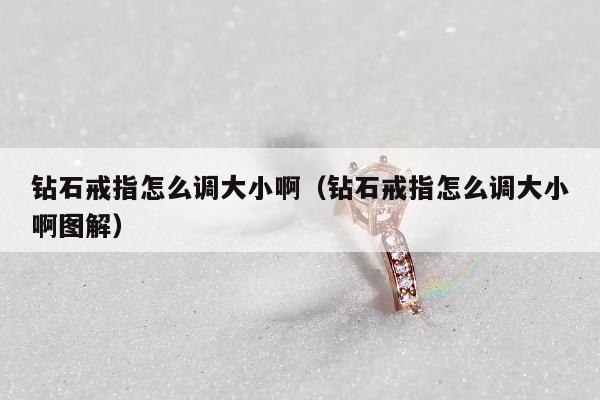 钻石戒指怎么调大小啊（钻石戒指怎么调大小啊图解）