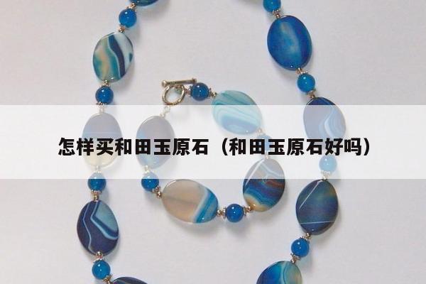 怎样买和田玉原石（和田玉原石好吗）