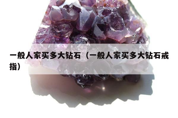 一般人家买多大钻石（一般人家买多大钻石戒指）