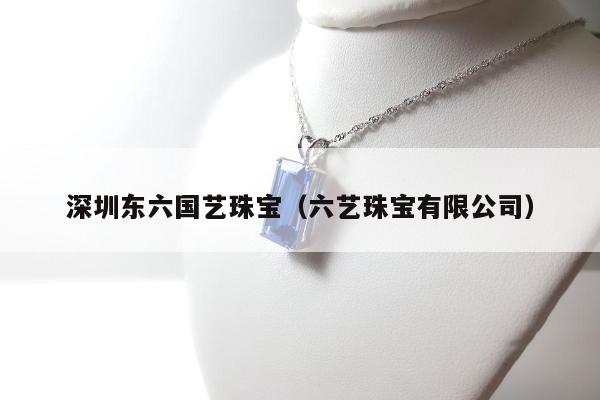 深圳东六国艺珠宝（六艺珠宝有限公司）