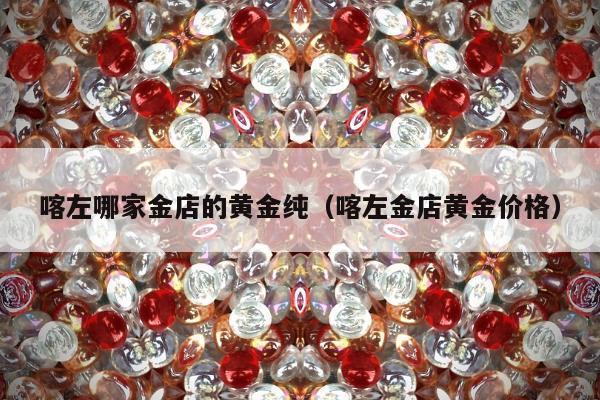 喀左哪家金店的黄金纯（喀左金店黄金价格）