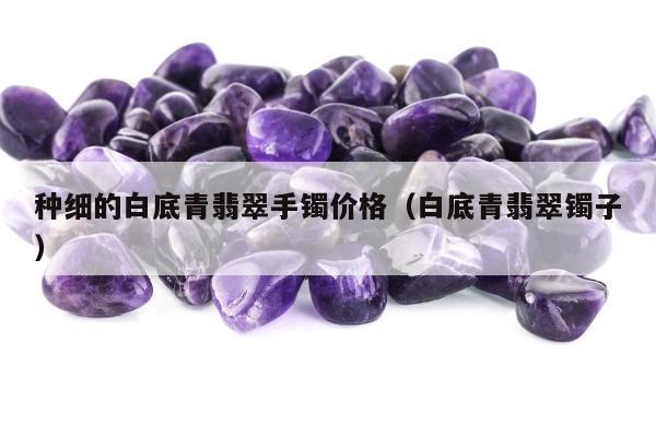 种细的白底青翡翠手镯价格（白底青翡翠镯子）