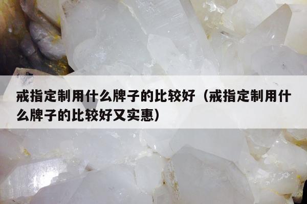 戒指定制用什么牌子的比较好（戒指定制用什么牌子的比较好又实惠）
