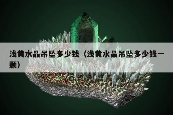 浅黄水晶吊坠多少钱（浅黄水晶吊坠多少钱一颗）