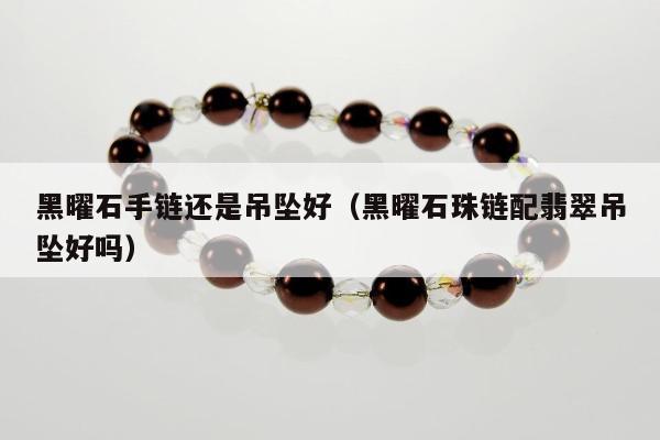 黑曜石手链还是吊坠好（黑曜石珠链配翡翠吊坠好吗）