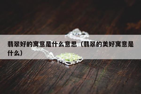 翡翠好的寓意是什么意思（翡翠的美好寓意是什么）