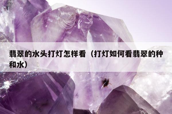 翡翠的水头打灯怎样看（打灯如何看翡翠的种和水）