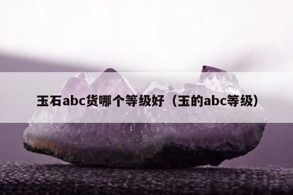 玉石abc货哪个等级好（玉的abc等级）