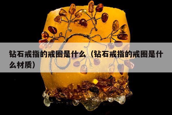 钻石戒指的戒圈是什么（钻石戒指的戒圈是什么材质）