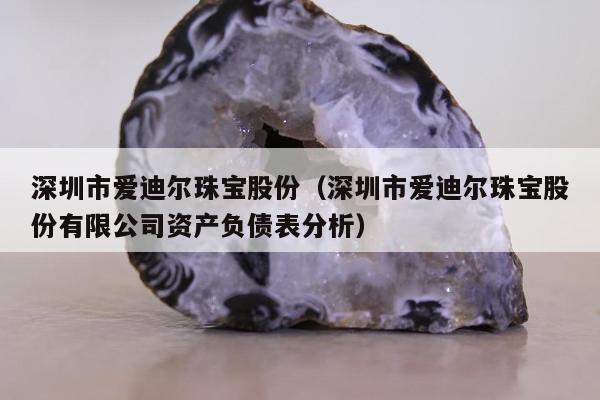 深圳市爱迪尔珠宝股份（深圳市爱迪尔珠宝股份有限公司资产负债表分析）