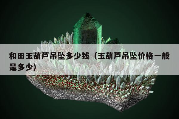 和田玉葫芦吊坠多少钱（玉葫芦吊坠价格一般是多少）