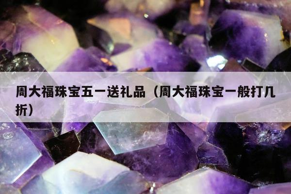 周大福珠宝五一送礼品（周大福珠宝一般打几折）