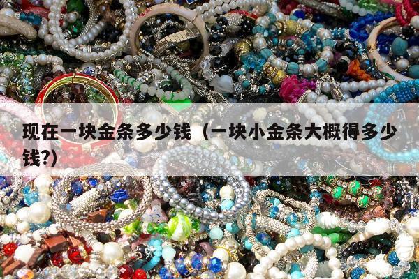 现在一块金条多少钱（一块小金条大概得多少钱?）