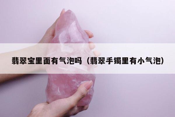 翡翠宝里面有气泡吗（翡翠手镯里有小气泡）
