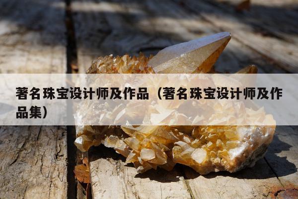 著名珠宝设计师及作品（著名珠宝设计师及作品集）