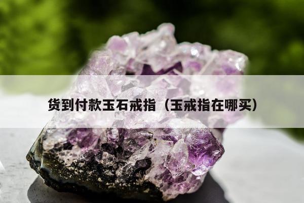 货到付款玉石戒指（玉戒指在哪买）