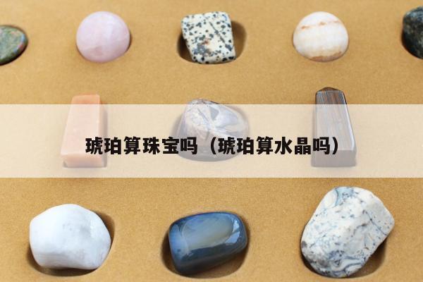 琥珀算珠宝吗（琥珀算水晶吗）