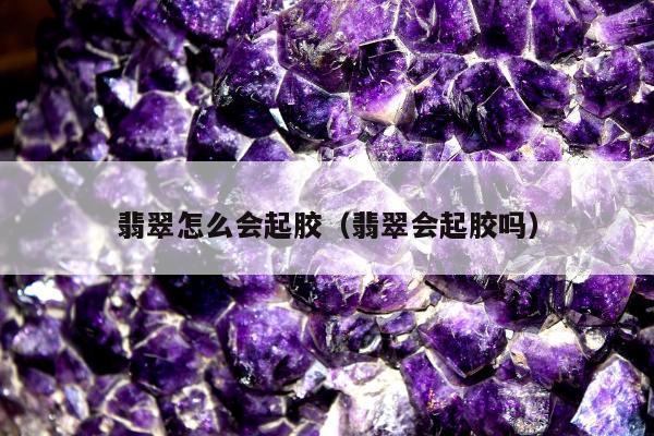 翡翠怎么会起胶（翡翠会起胶吗）