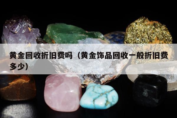 黄金回收折旧费吗（黄金饰品回收一般折旧费多少）