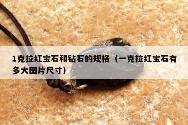 克拉红宝石和钻石的规格（一克拉红宝石有多大图片尺寸）"