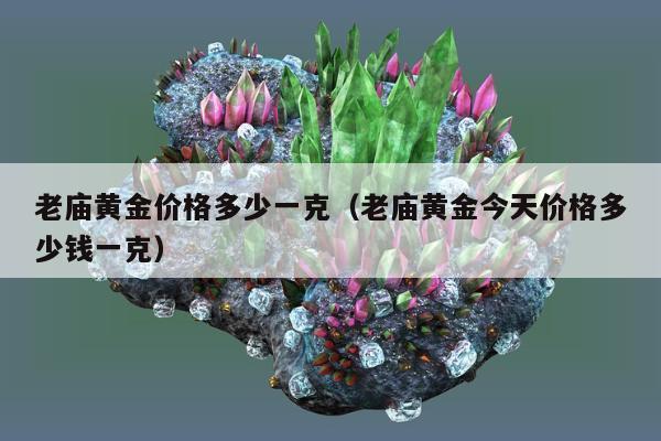 老庙黄金价格多少一克（老庙黄金今天价格多少钱一克）
