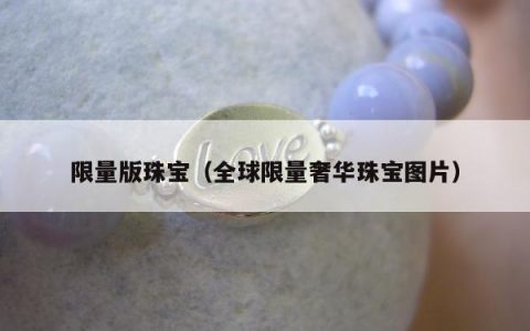 限量版珠宝（全球限量奢华珠宝图片）
