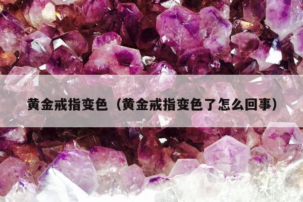 黄金戒指变色（黄金戒指变色了怎么回事）