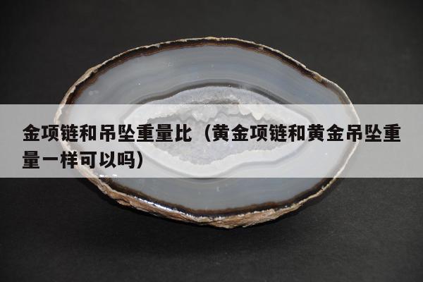 金项链和吊坠重量比（黄金项链和黄金吊坠重量一样可以吗）