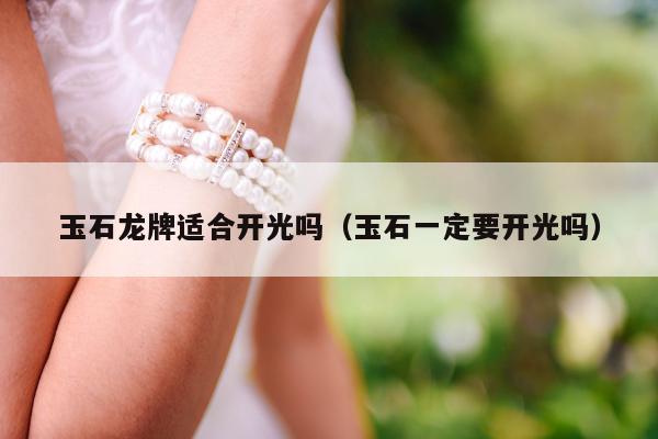 玉石龙牌适合开光吗（玉石一定要开光吗）