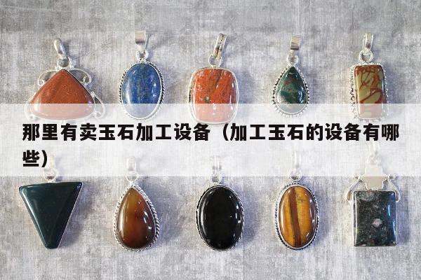 那里有卖玉石加工设备（加工玉石的设备有哪些）