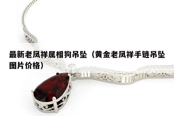 最新老凤祥属相狗吊坠（黄金老凤祥手链吊坠图片价格）