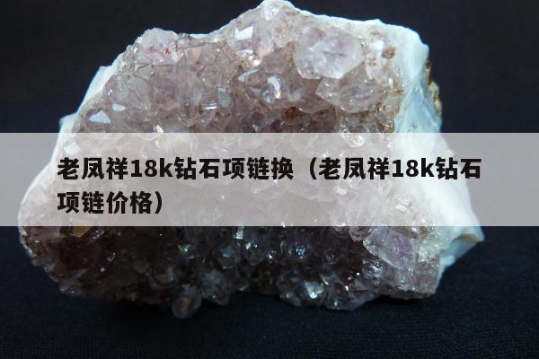 老凤祥18k钻石项链换（老凤祥18k钻石项链价格）