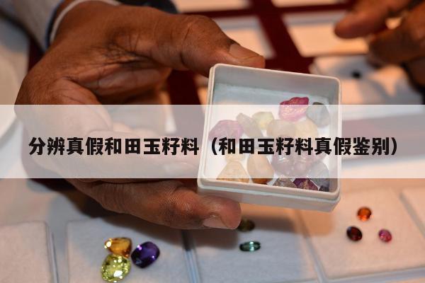 分辨真假和田玉籽料（和田玉籽料真假鉴别）