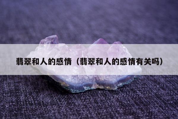 翡翠和人的感情（翡翠和人的感情有关吗）