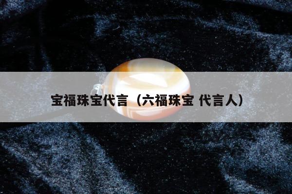 宝福珠宝代言（六福珠宝 代言人）