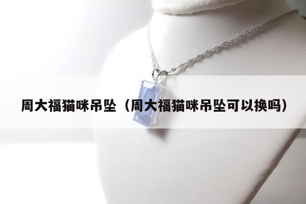 周大福猫咪吊坠（周大福猫咪吊坠可以换吗）