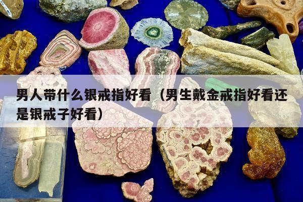 男人带什么银戒指好看（男生戴金戒指好看还是银戒子好看）