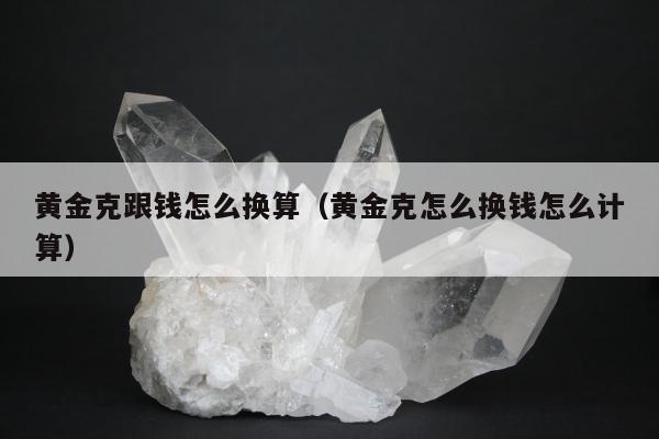 黄金克跟钱怎么换算（黄金克怎么换钱怎么计算）