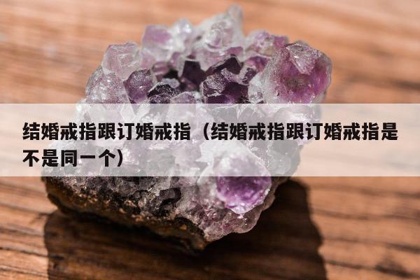 结婚戒指跟订婚戒指（结婚戒指跟订婚戒指是不是同一个）