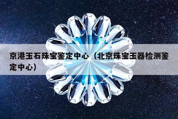 京港玉石珠宝鉴定中心（北京珠宝玉器检测鉴定中心）